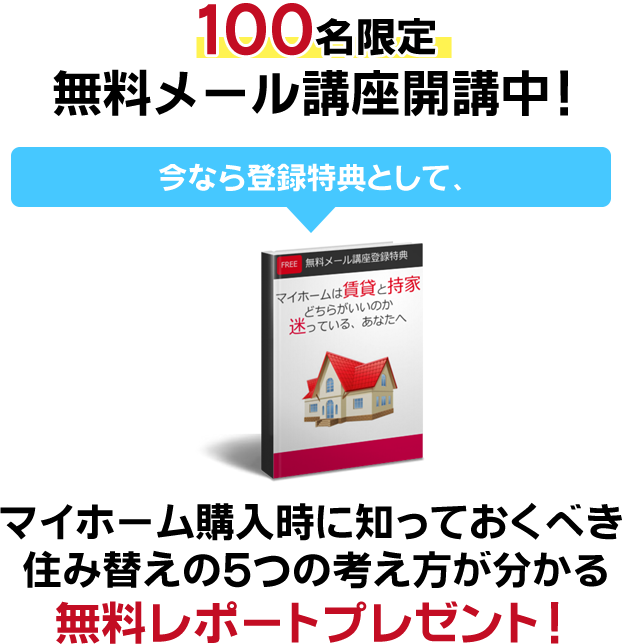 １００名限定無料メール講座開講中！ 
今なら登録特典として、マイホーム購入時に知っておくべき 
住み替えの５つの考え方が分かる無料レポートプレゼント！
